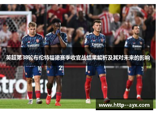 英超第38轮布伦特福德赛季收官战结果解析及其对未来的影响 英超第38轮布伦特福德赛季收官战结果解析及其对未来的影响