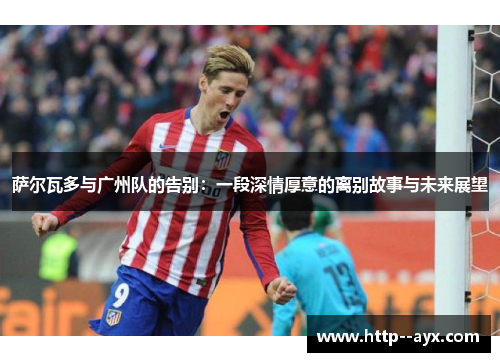 萨尔瓦多与广州队的告别：一段深情厚意的离别故事与未来展望