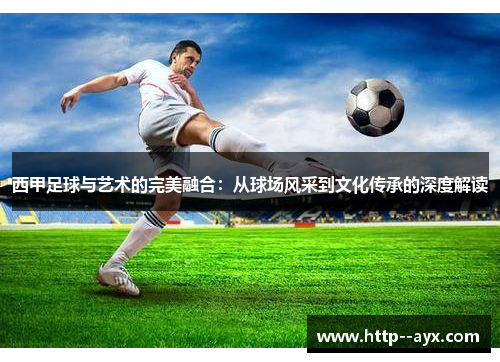 西甲足球与艺术的完美融合：从球场风采到文化传承的深度解读