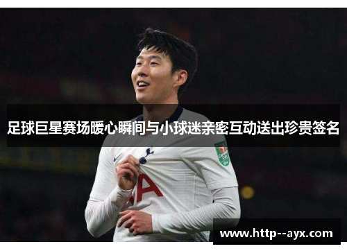 足球巨星赛场暖心瞬间与小球迷亲密互动送出珍贵签名 足球巨星赛场暖心瞬间与小球迷亲密互动送出珍贵签名