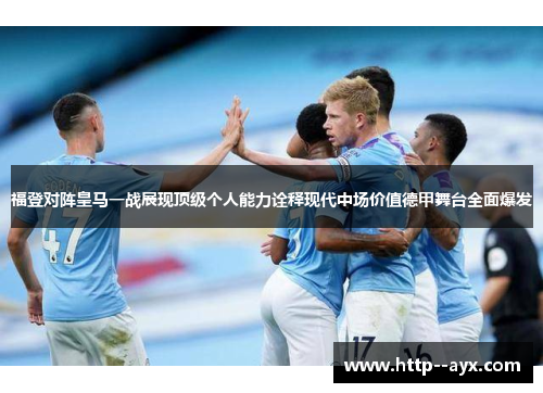 福登对阵皇马一战展现顶级个人能力诠释现代中场价值德甲舞台全面爆发