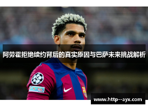 阿劳霍拒绝续约背后的真实原因与巴萨未来挑战解析