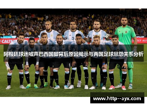 阿根廷球迷嘘声巴西国脚背后原因揭示与两国足球恩怨关系分析