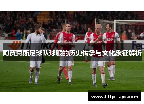 阿贾克斯足球队球服的历史传承与文化象征解析 阿贾克斯足球队球服的历史传承与文化象征解析