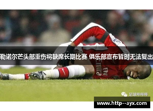 勒诺尔芒头部重伤将缺席长期比赛 俱乐部宣布暂时无法复出 勒诺尔芒头部重伤将缺席长期比赛 俱乐部宣布暂时无法复出