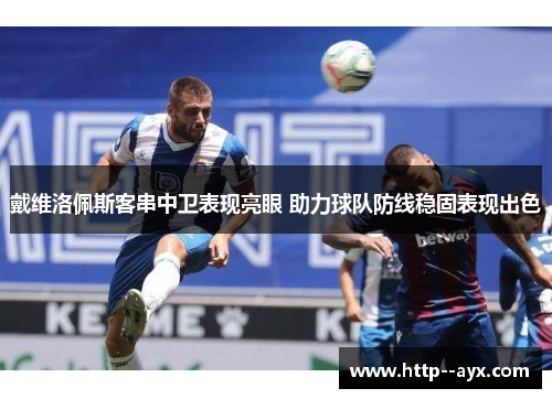戴维洛佩斯客串中卫表现亮眼 助力球队防线稳固表现出色 戴维洛佩斯客串中卫表现亮眼 助力球队防线稳固表现出色