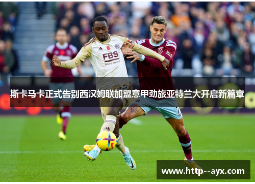 斯卡马卡正式告别西汉姆联加盟意甲劲旅亚特兰大开启新篇章