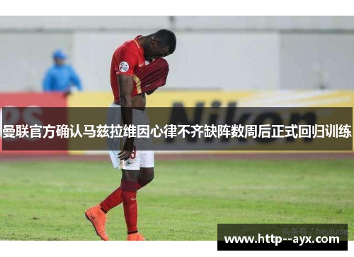 曼联官方确认马兹拉维因心律不齐缺阵数周后正式回归训练