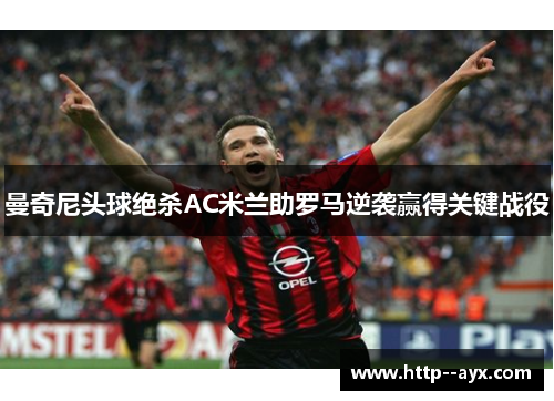 曼奇尼头球绝杀AC米兰助罗马逆袭赢得关键战役 曼奇尼头球绝杀AC米兰助罗马逆袭赢得关键战役