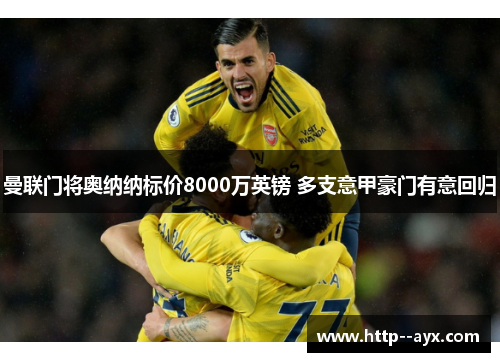 曼联门将奥纳纳标价8000万英镑 多支意甲豪门有意回归 曼联门将奥纳纳标价8000万英镑 多支意甲豪门有意回归