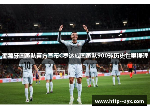葡萄牙国家队官方宣布C罗达成国家队900球历史性里程碑 葡萄牙国家队官方宣布C罗达成国家队900球历史性里程碑