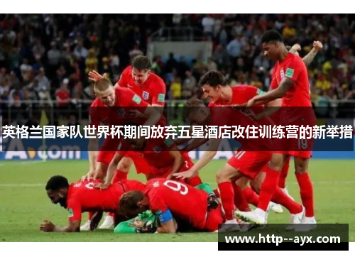 英格兰国家队世界杯期间放弃五星酒店改住训练营的新举措 英格兰国家队世界杯期间放弃五星酒店改住训练营的新举措