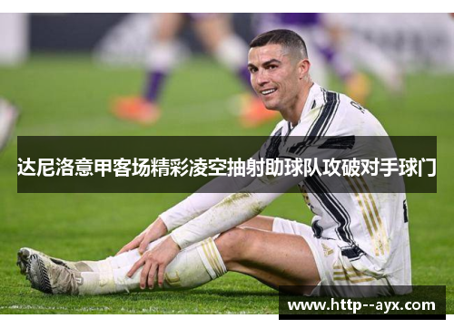 达尼洛意甲客场精彩凌空抽射助球队攻破对手球门 达尼洛意甲客场精彩凌空抽射助球队攻破对手球门