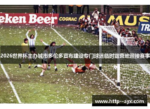 2026世界杯主办城市多伦多宣布建设专门球迷临时露营地迎接赛事