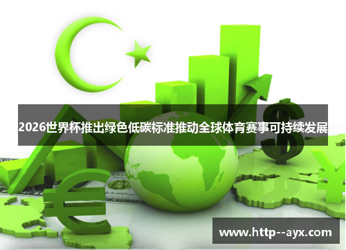 2026世界杯推出绿色低碳标准推动全球体育赛事可持续发展 2026世界杯推出绿色低碳标准推动全球体育赛事可持续发展