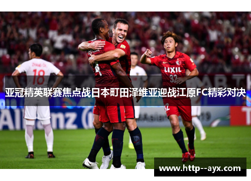 亚冠精英联赛焦点战日本町田泽维亚迎战江原FC精彩对决