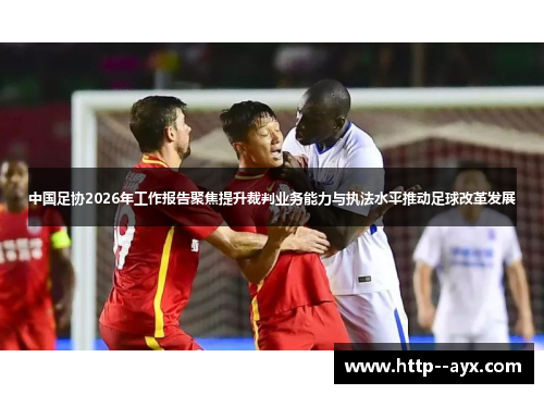 中国足协2026年工作报告聚焦提升裁判业务能力与执法水平推动足球改革发展 中国足协2026年工作报告聚焦提升裁判业务能力与执法水平推动足球改革发展