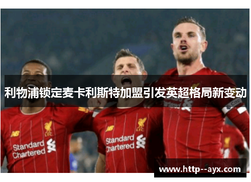 利物浦锁定麦卡利斯特加盟引发英超格局新变动 利物浦锁定麦卡利斯特加盟引发英超格局新变动