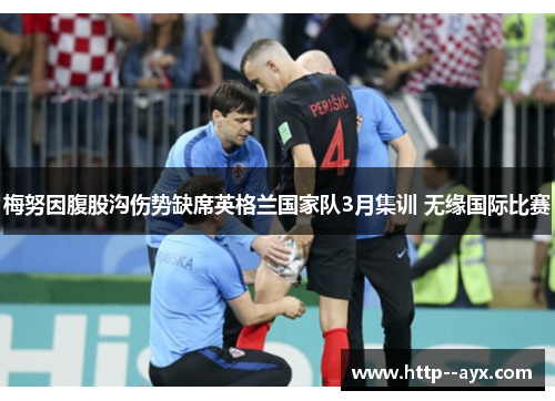 梅努因腹股沟伤势缺席英格兰国家队3月集训 无缘国际比赛