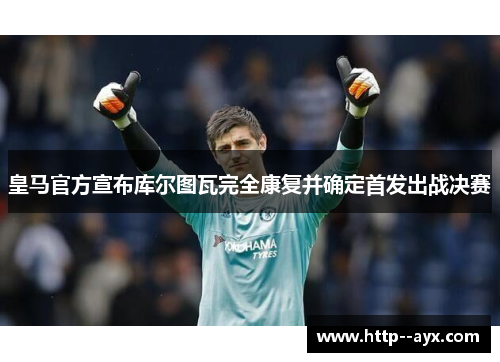 皇马官方宣布库尔图瓦完全康复并确定首发出战决赛