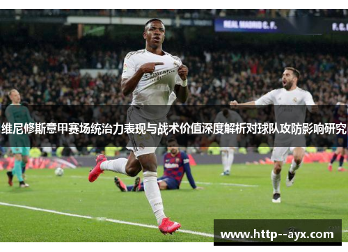 维尼修斯意甲赛场统治力表现与战术价值深度解析对球队攻防影响研究 维尼修斯意甲赛场统治力表现与战术价值深度解析对球队攻防影响研究