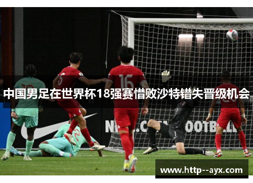 中国男足在世界杯18强赛惜败沙特错失晋级机会 中国男足在世界杯18强赛惜败沙特错失晋级机会