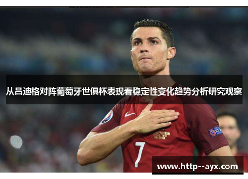 从吕迪格对阵葡萄牙世俱杯表现看稳定性变化趋势分析研究观察 从吕迪格对阵葡萄牙世俱杯表现看稳定性变化趋势分析研究观察