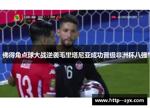 佛得角点球大战逆袭毛里塔尼亚成功晋级非洲杯八强 佛得角点球大战逆袭毛里塔尼亚成功晋级非洲杯八强