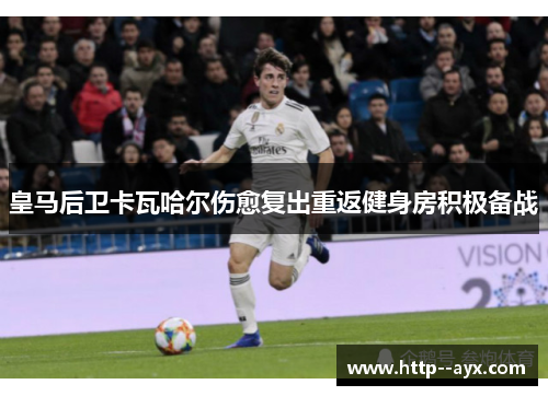 皇马后卫卡瓦哈尔伤愈复出重返健身房积极备战 皇马后卫卡瓦哈尔伤愈复出重返健身房积极备战